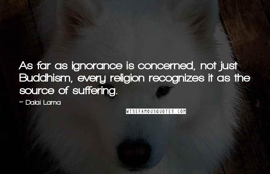 Dalai Lama Quotes: As far as ignorance is concerned, not just Buddhism, every religion recognizes it as the source of suffering.