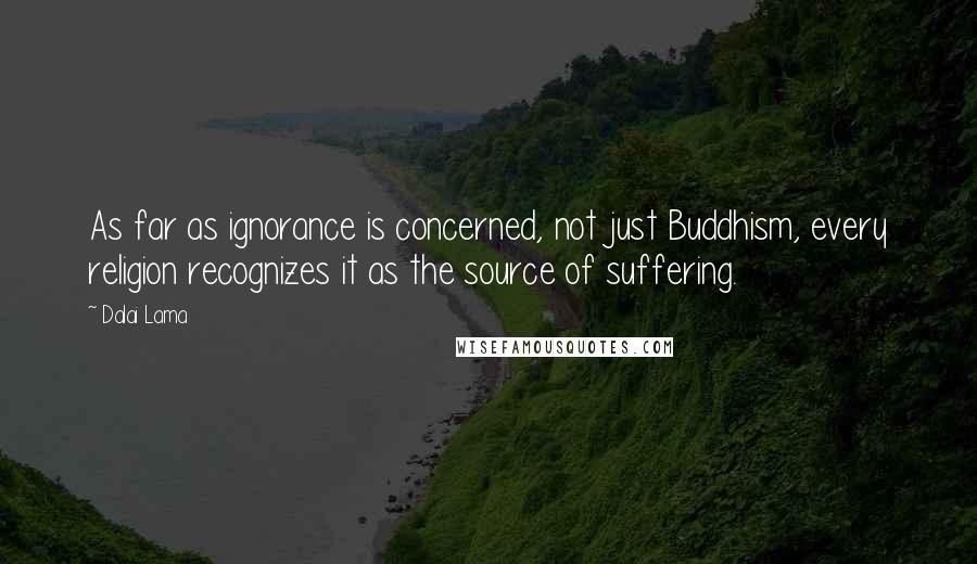 Dalai Lama Quotes: As far as ignorance is concerned, not just Buddhism, every religion recognizes it as the source of suffering.