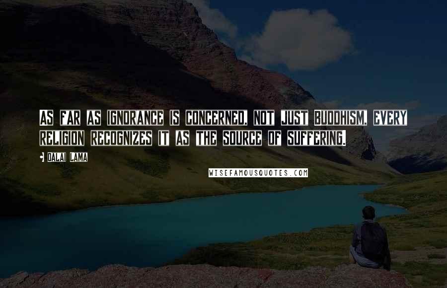 Dalai Lama Quotes: As far as ignorance is concerned, not just Buddhism, every religion recognizes it as the source of suffering.