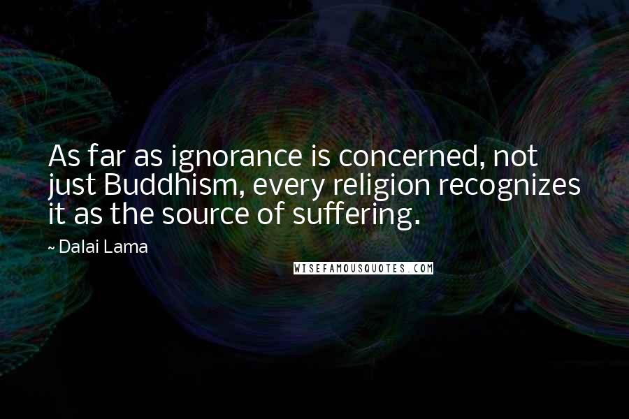 Dalai Lama Quotes: As far as ignorance is concerned, not just Buddhism, every religion recognizes it as the source of suffering.