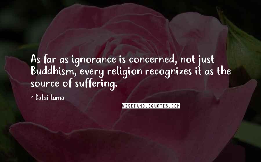 Dalai Lama Quotes: As far as ignorance is concerned, not just Buddhism, every religion recognizes it as the source of suffering.