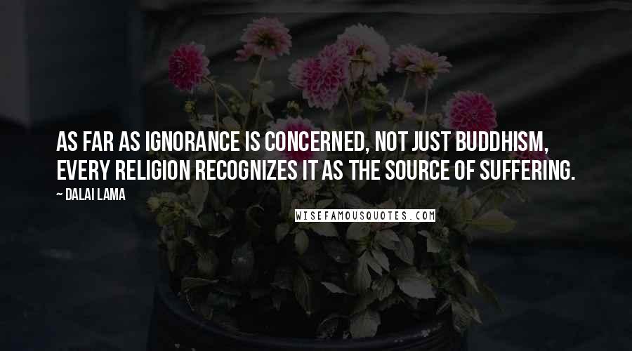 Dalai Lama Quotes: As far as ignorance is concerned, not just Buddhism, every religion recognizes it as the source of suffering.