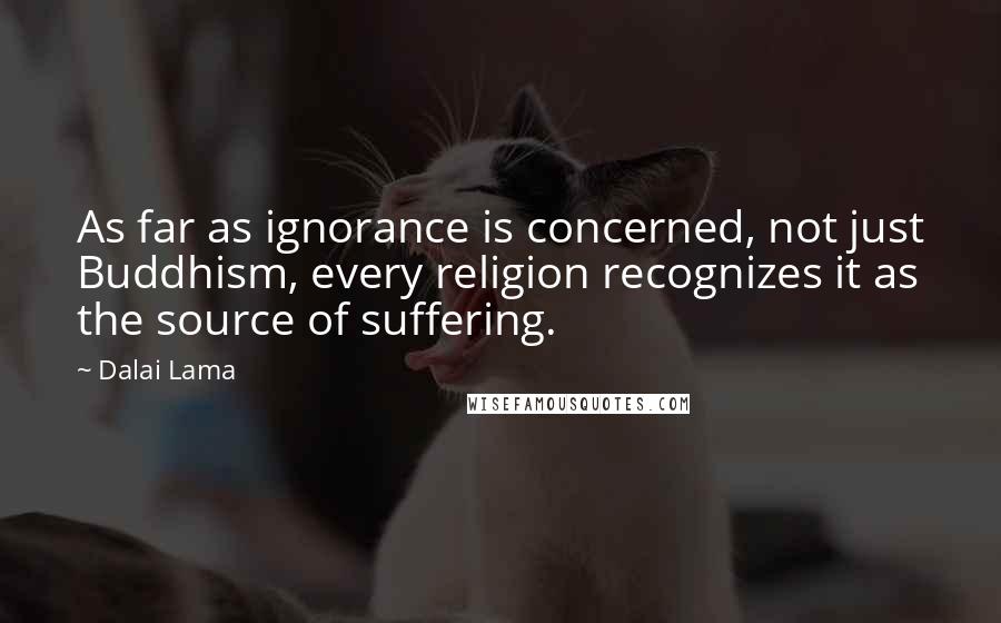 Dalai Lama Quotes: As far as ignorance is concerned, not just Buddhism, every religion recognizes it as the source of suffering.