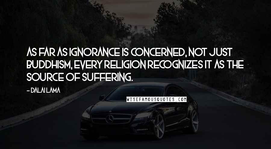 Dalai Lama Quotes: As far as ignorance is concerned, not just Buddhism, every religion recognizes it as the source of suffering.