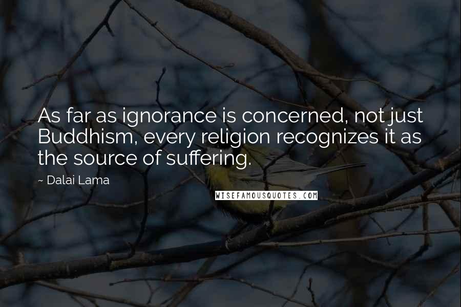 Dalai Lama Quotes: As far as ignorance is concerned, not just Buddhism, every religion recognizes it as the source of suffering.