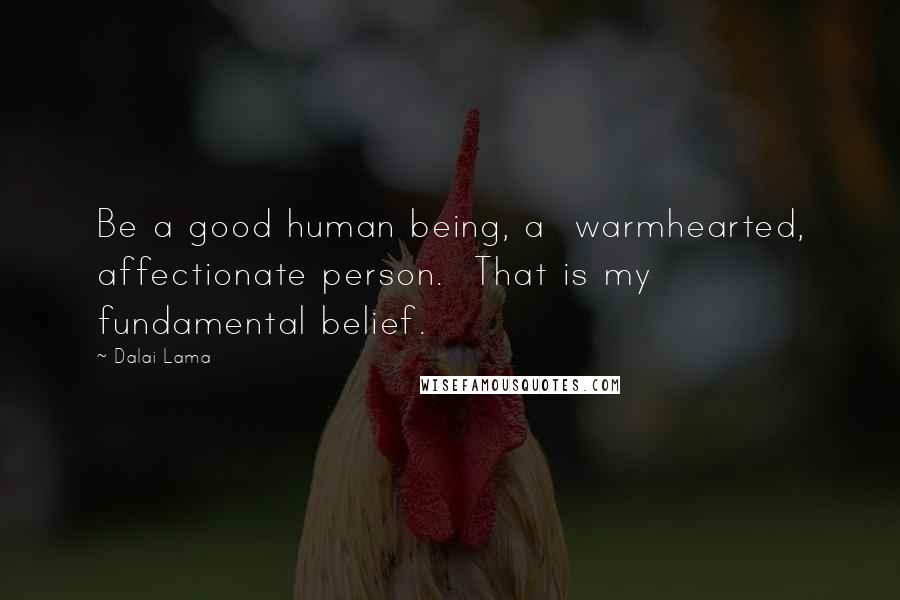 Dalai Lama Quotes: Be a good human being, a  warmhearted, affectionate person.  That is my fundamental belief.