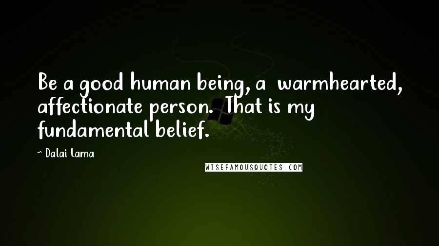 Dalai Lama Quotes: Be a good human being, a  warmhearted, affectionate person.  That is my fundamental belief.