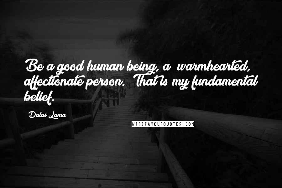 Dalai Lama Quotes: Be a good human being, a  warmhearted, affectionate person.  That is my fundamental belief.