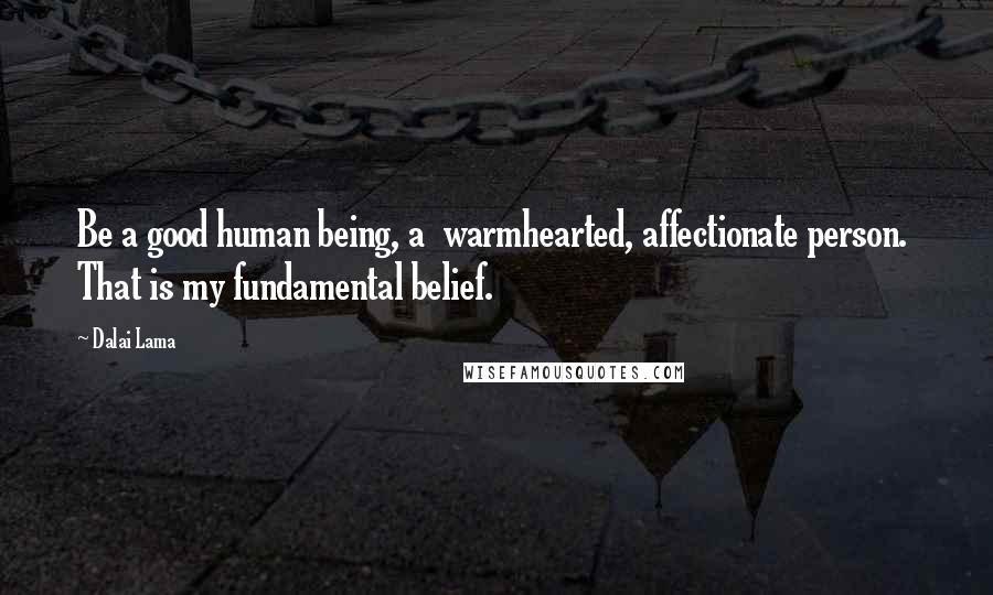 Dalai Lama Quotes: Be a good human being, a  warmhearted, affectionate person.  That is my fundamental belief.