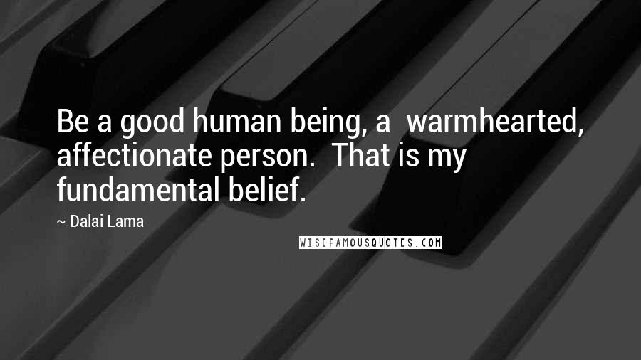 Dalai Lama Quotes: Be a good human being, a  warmhearted, affectionate person.  That is my fundamental belief.