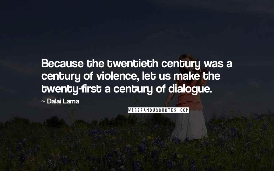 Dalai Lama Quotes: Because the twentieth century was a century of violence, let us make the twenty-first a century of dialogue.