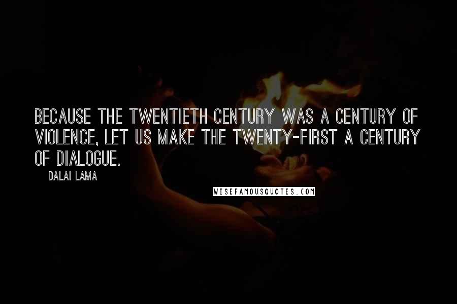 Dalai Lama Quotes: Because the twentieth century was a century of violence, let us make the twenty-first a century of dialogue.