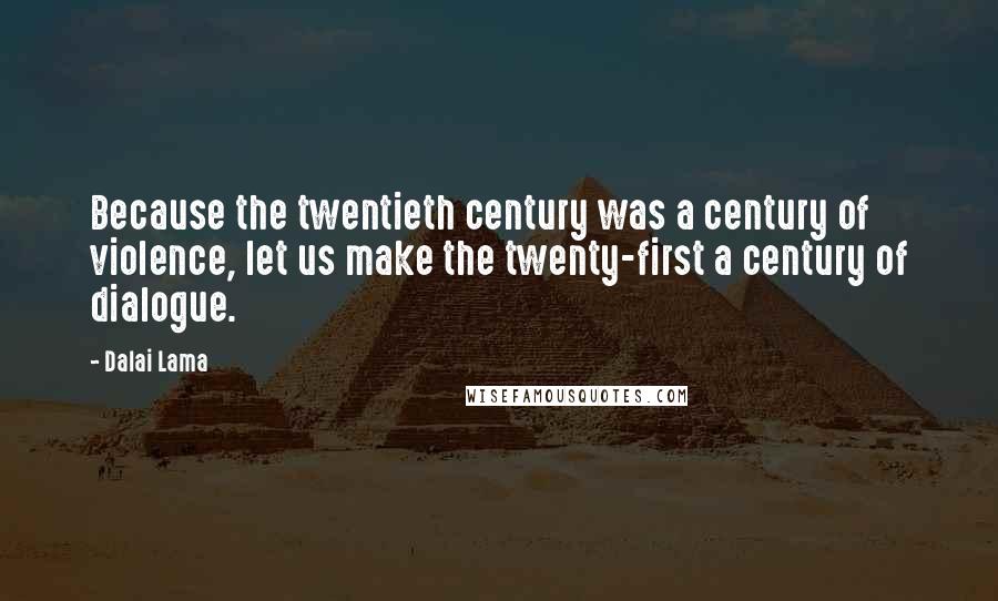 Dalai Lama Quotes: Because the twentieth century was a century of violence, let us make the twenty-first a century of dialogue.