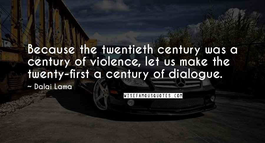 Dalai Lama Quotes: Because the twentieth century was a century of violence, let us make the twenty-first a century of dialogue.