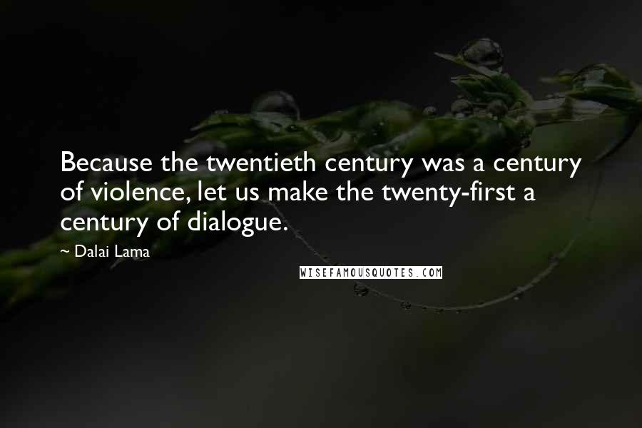 Dalai Lama Quotes: Because the twentieth century was a century of violence, let us make the twenty-first a century of dialogue.