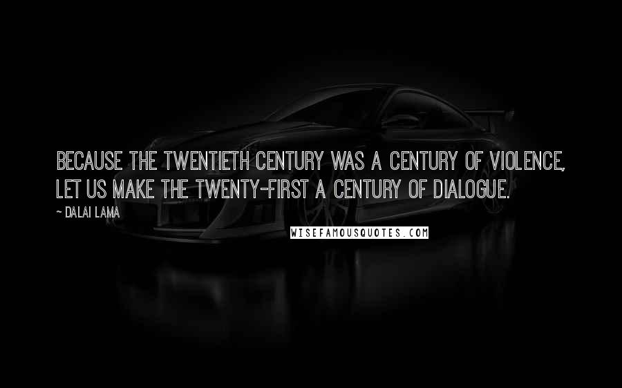 Dalai Lama Quotes: Because the twentieth century was a century of violence, let us make the twenty-first a century of dialogue.