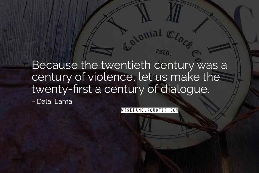 Dalai Lama Quotes: Because the twentieth century was a century of violence, let us make the twenty-first a century of dialogue.