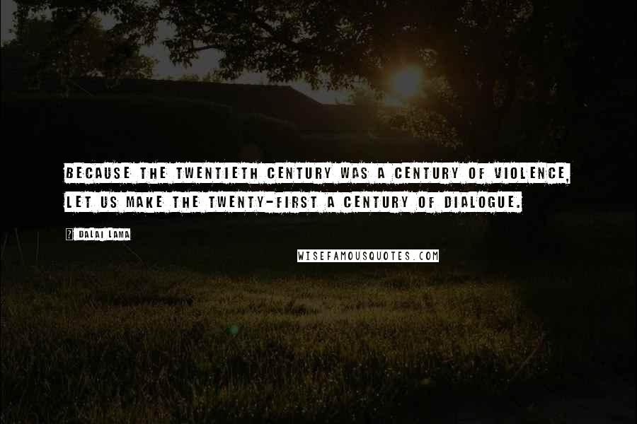 Dalai Lama Quotes: Because the twentieth century was a century of violence, let us make the twenty-first a century of dialogue.