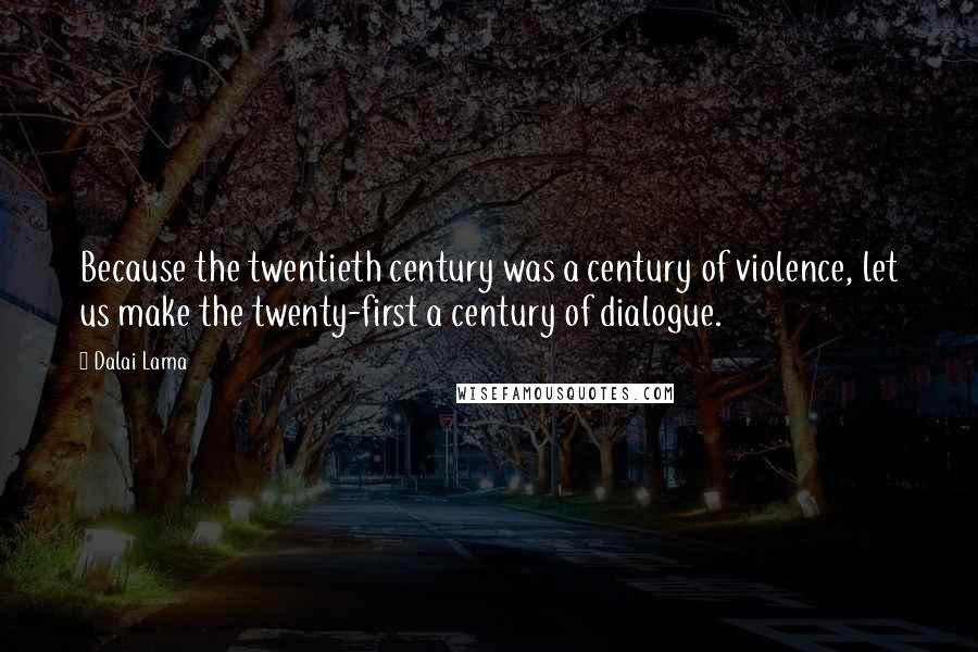 Dalai Lama Quotes: Because the twentieth century was a century of violence, let us make the twenty-first a century of dialogue.