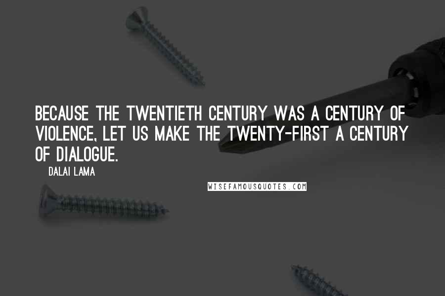 Dalai Lama Quotes: Because the twentieth century was a century of violence, let us make the twenty-first a century of dialogue.