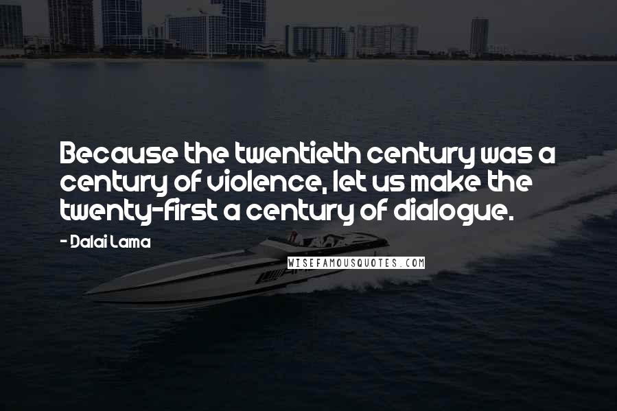 Dalai Lama Quotes: Because the twentieth century was a century of violence, let us make the twenty-first a century of dialogue.