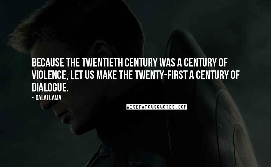 Dalai Lama Quotes: Because the twentieth century was a century of violence, let us make the twenty-first a century of dialogue.