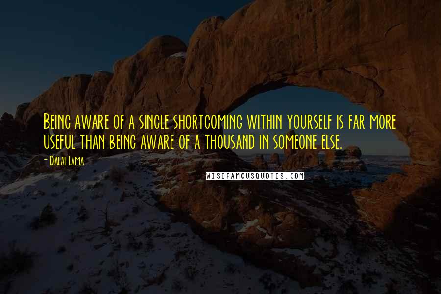 Dalai Lama Quotes: Being aware of a single shortcoming within yourself is far more useful than being aware of a thousand in someone else.