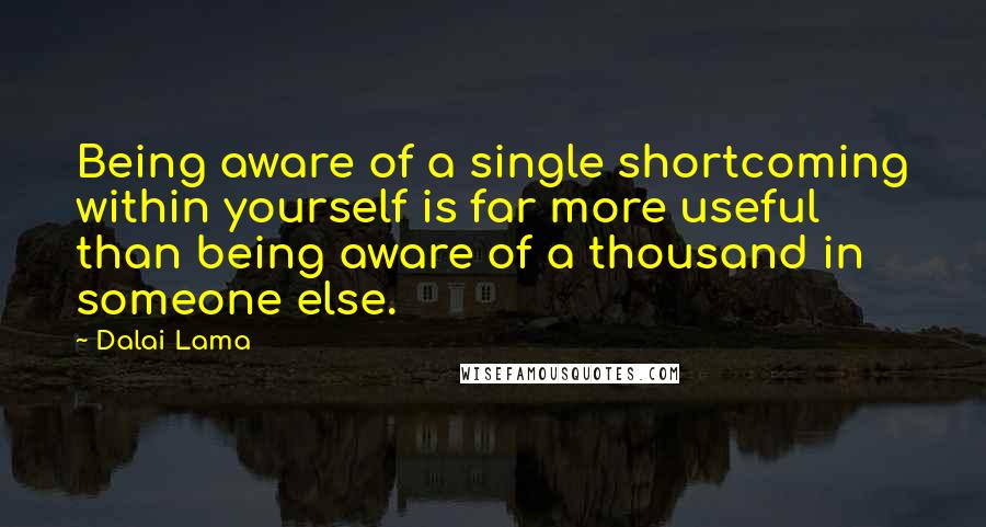 Dalai Lama Quotes: Being aware of a single shortcoming within yourself is far more useful than being aware of a thousand in someone else.