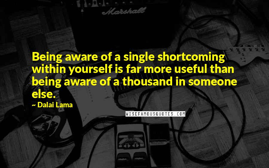 Dalai Lama Quotes: Being aware of a single shortcoming within yourself is far more useful than being aware of a thousand in someone else.