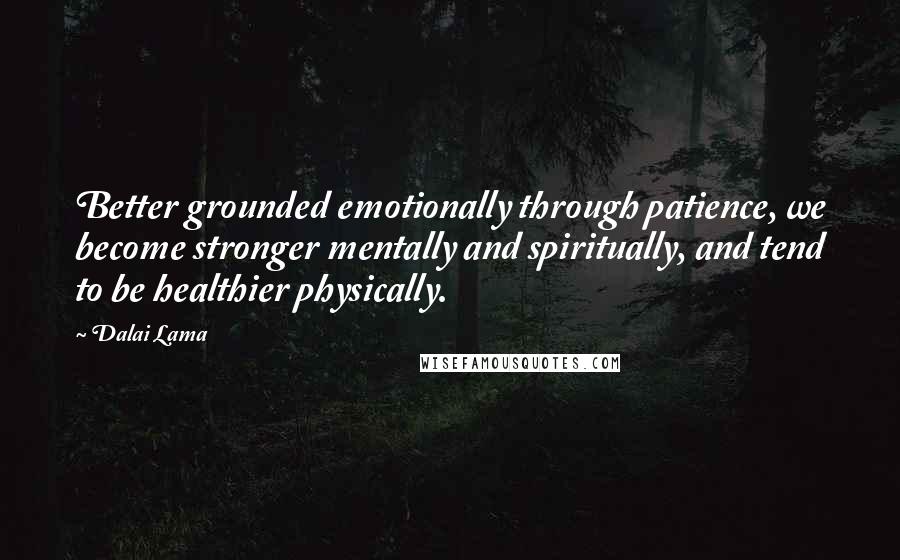 Dalai Lama Quotes: Better grounded emotionally through patience, we become stronger mentally and spiritually, and tend to be healthier physically.