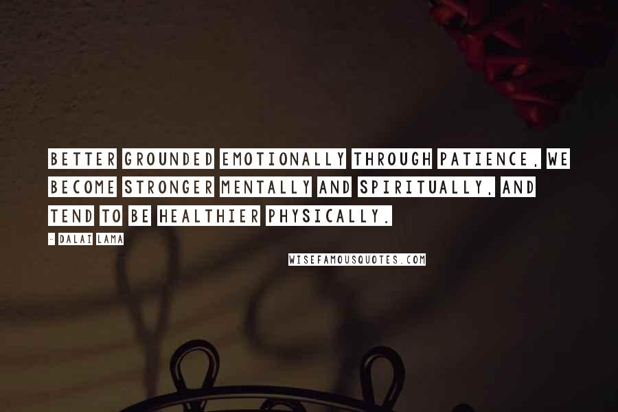 Dalai Lama Quotes: Better grounded emotionally through patience, we become stronger mentally and spiritually, and tend to be healthier physically.