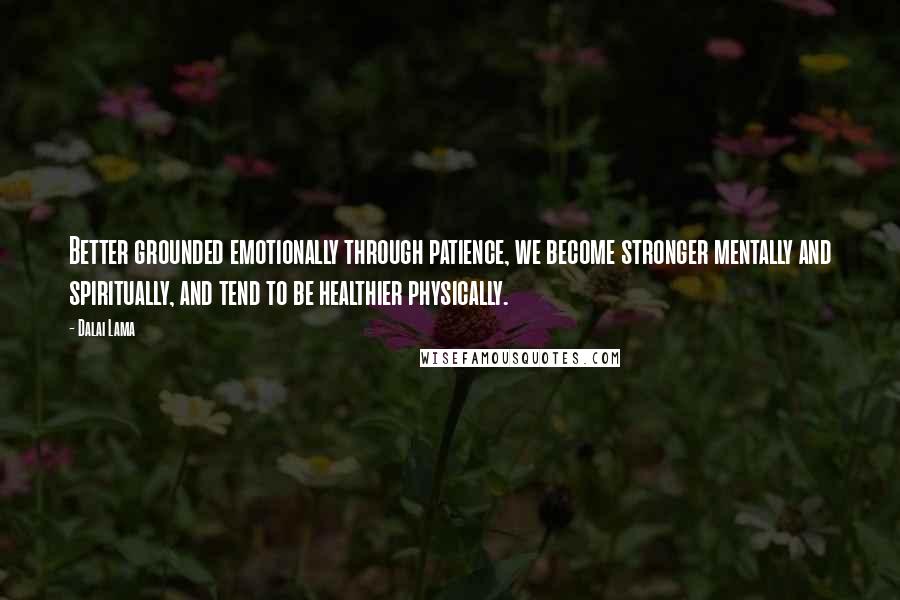 Dalai Lama Quotes: Better grounded emotionally through patience, we become stronger mentally and spiritually, and tend to be healthier physically.