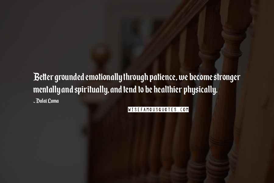 Dalai Lama Quotes: Better grounded emotionally through patience, we become stronger mentally and spiritually, and tend to be healthier physically.