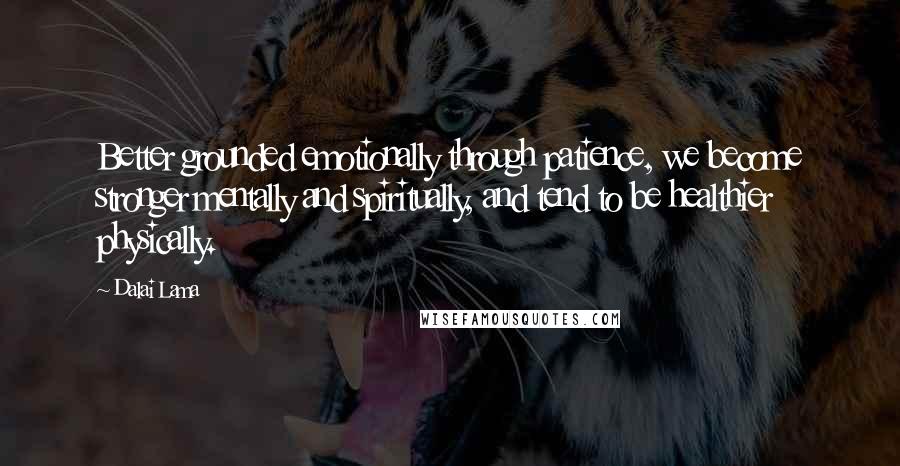 Dalai Lama Quotes: Better grounded emotionally through patience, we become stronger mentally and spiritually, and tend to be healthier physically.