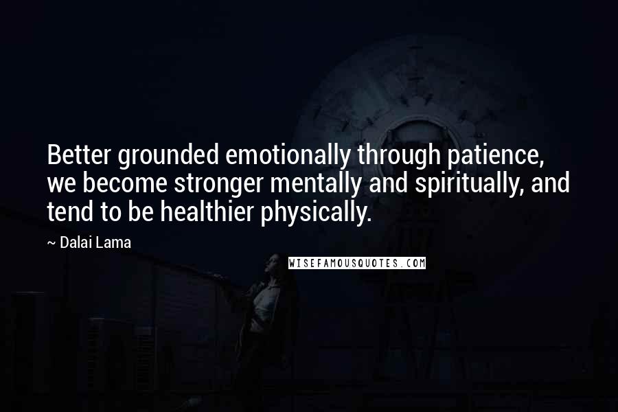 Dalai Lama Quotes: Better grounded emotionally through patience, we become stronger mentally and spiritually, and tend to be healthier physically.