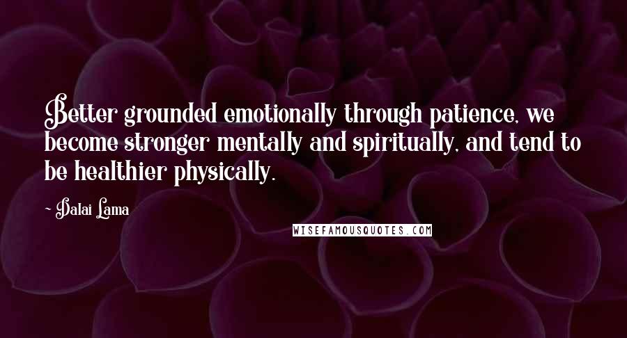 Dalai Lama Quotes: Better grounded emotionally through patience, we become stronger mentally and spiritually, and tend to be healthier physically.