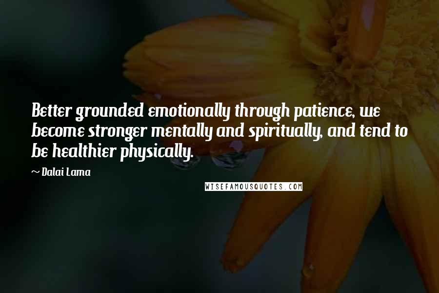 Dalai Lama Quotes: Better grounded emotionally through patience, we become stronger mentally and spiritually, and tend to be healthier physically.
