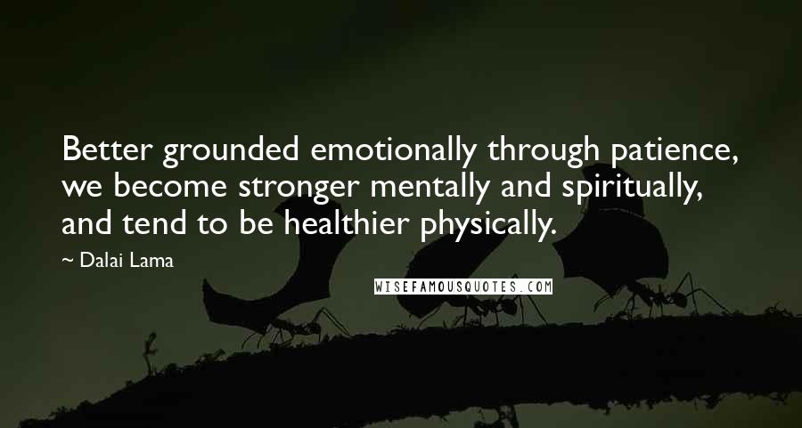 Dalai Lama Quotes: Better grounded emotionally through patience, we become stronger mentally and spiritually, and tend to be healthier physically.