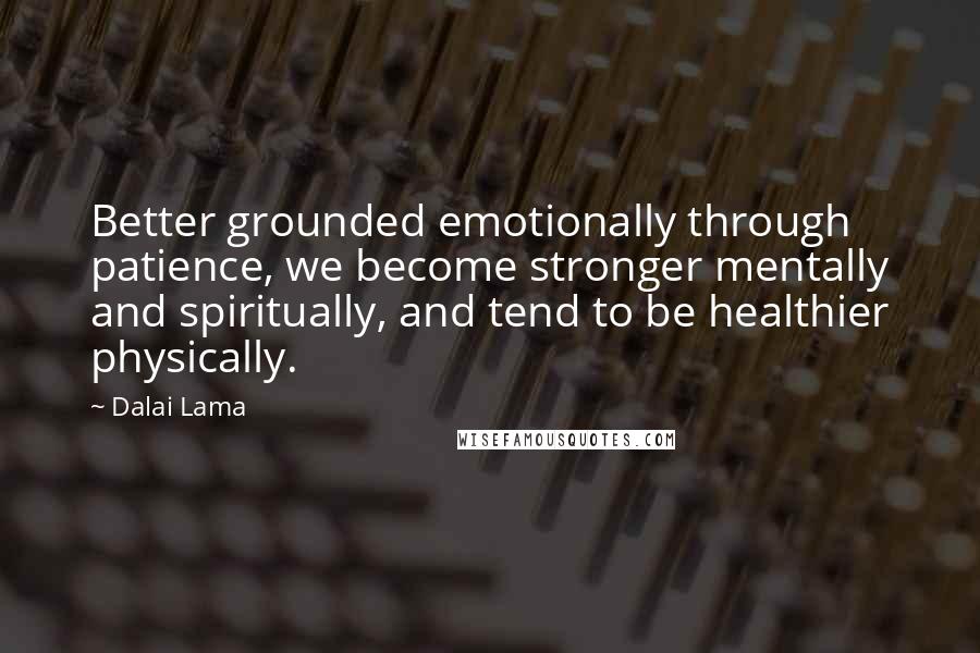 Dalai Lama Quotes: Better grounded emotionally through patience, we become stronger mentally and spiritually, and tend to be healthier physically.