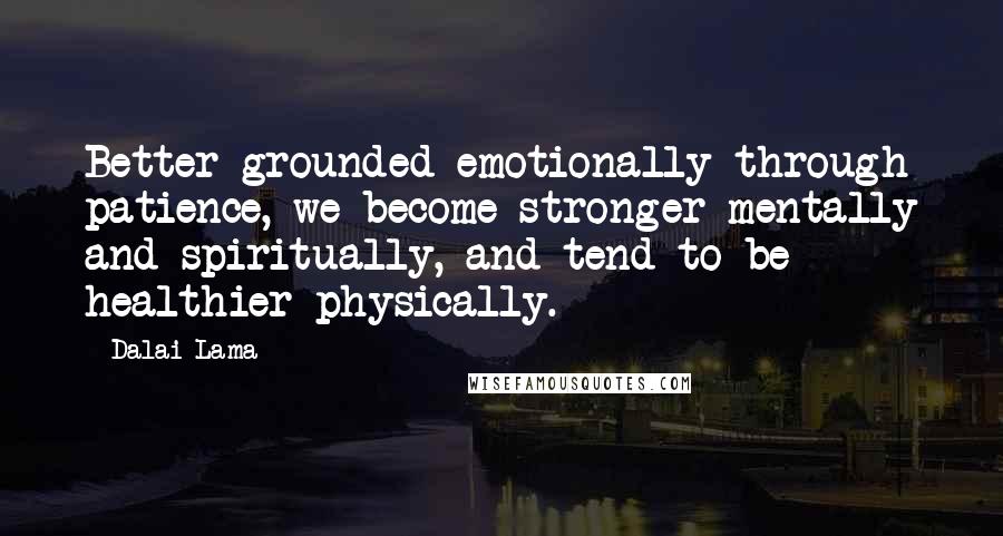 Dalai Lama Quotes: Better grounded emotionally through patience, we become stronger mentally and spiritually, and tend to be healthier physically.