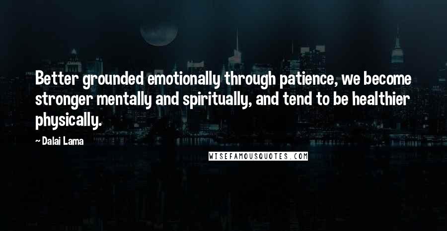 Dalai Lama Quotes: Better grounded emotionally through patience, we become stronger mentally and spiritually, and tend to be healthier physically.