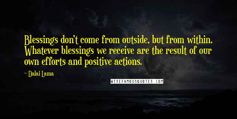 Dalai Lama Quotes: Blessings don't come from outside, but from within. Whatever blessings we receive are the result of our own efforts and positive actions.