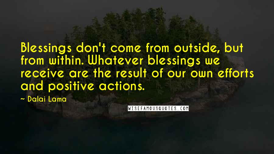 Dalai Lama Quotes: Blessings don't come from outside, but from within. Whatever blessings we receive are the result of our own efforts and positive actions.