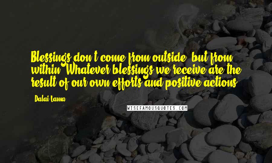 Dalai Lama Quotes: Blessings don't come from outside, but from within. Whatever blessings we receive are the result of our own efforts and positive actions.