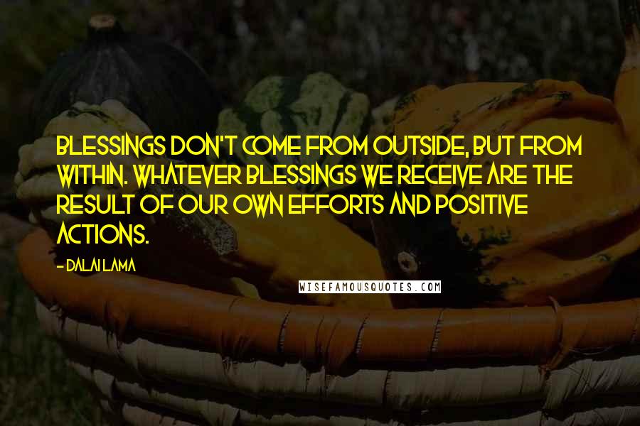 Dalai Lama Quotes: Blessings don't come from outside, but from within. Whatever blessings we receive are the result of our own efforts and positive actions.