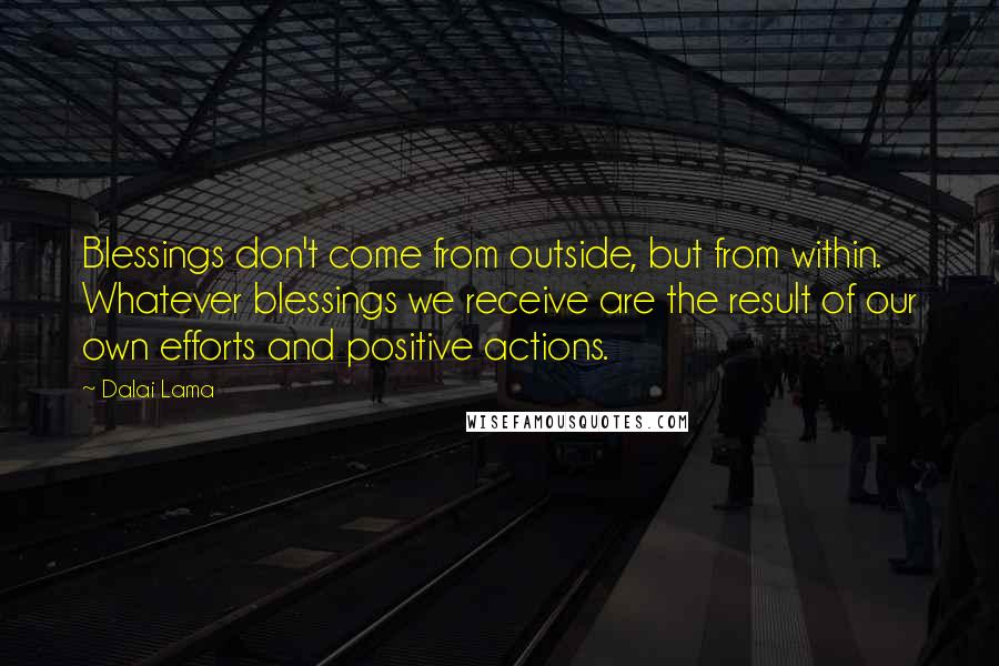 Dalai Lama Quotes: Blessings don't come from outside, but from within. Whatever blessings we receive are the result of our own efforts and positive actions.