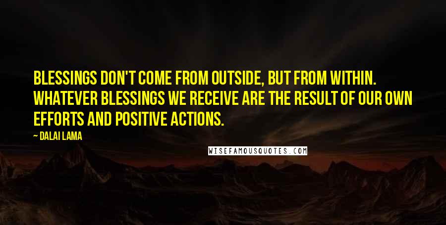 Dalai Lama Quotes: Blessings don't come from outside, but from within. Whatever blessings we receive are the result of our own efforts and positive actions.