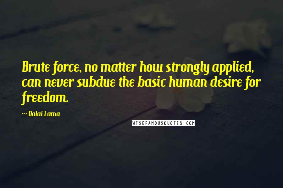 Dalai Lama Quotes: Brute force, no matter how strongly applied, can never subdue the basic human desire for freedom.