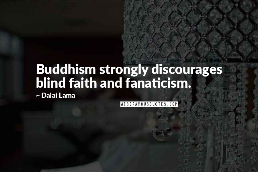 Dalai Lama Quotes: Buddhism strongly discourages blind faith and fanaticism.