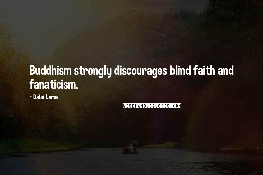 Dalai Lama Quotes: Buddhism strongly discourages blind faith and fanaticism.